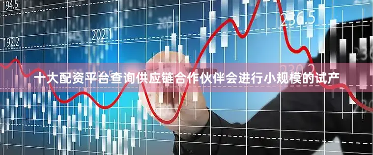 十大配资平台查询供应链合作伙伴会进行小规模的试产