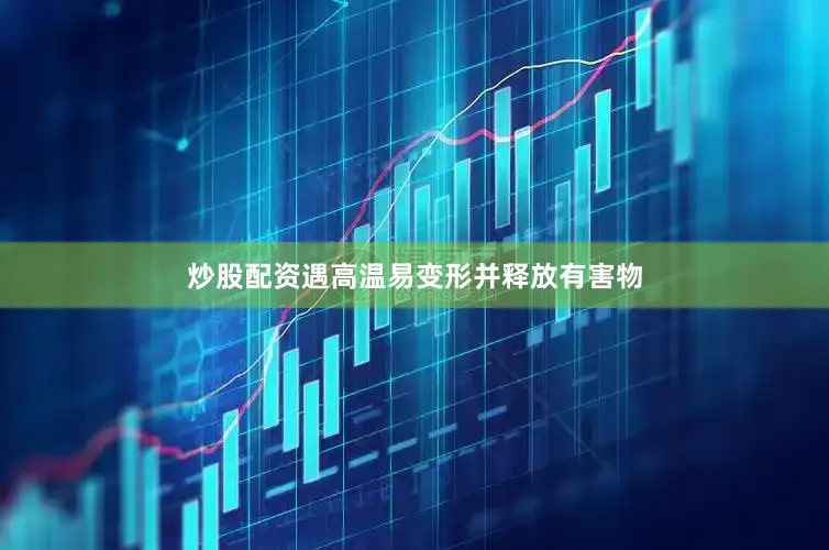 炒股配资遇高温易变形并释放有害物