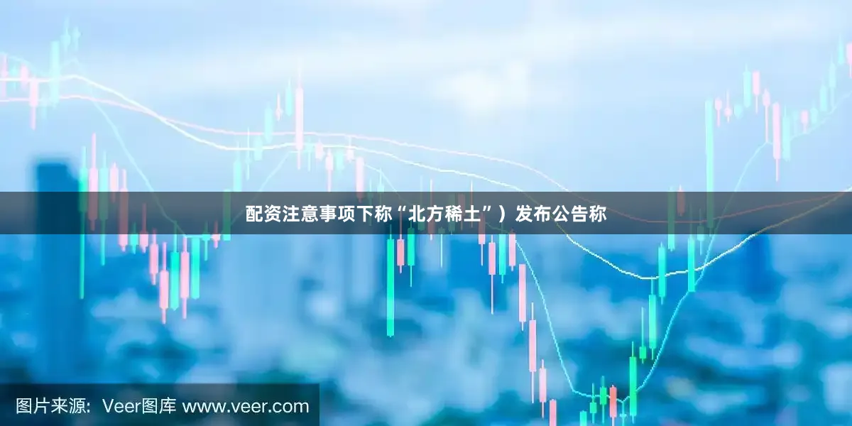 配资注意事项下称“北方稀土”）发布公告称