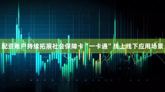 配资账户持续拓展社会保障卡“一卡通”线上线下应用场景