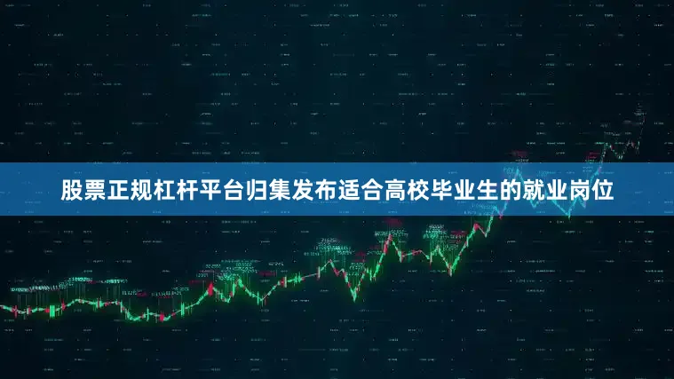 股票正规杠杆平台归集发布适合高校毕业生的就业岗位