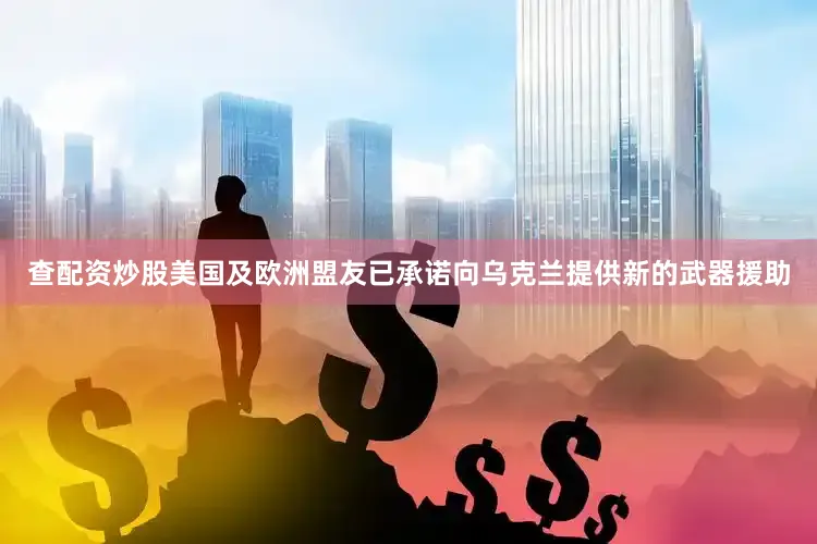 查配资炒股美国及欧洲盟友已承诺向乌克兰提供新的武器援助