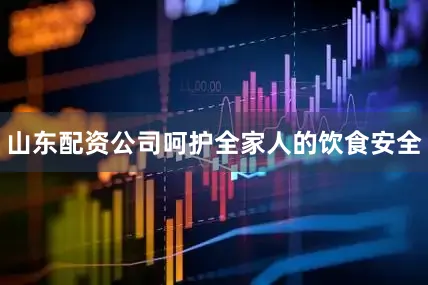 山东配资公司呵护全家人的饮食安全