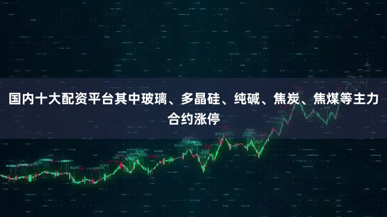 国内十大配资平台其中玻璃、多晶硅、纯碱、焦炭、焦煤等主力合约涨停