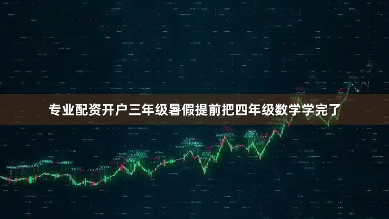 专业配资开户三年级暑假提前把四年级数学学完了