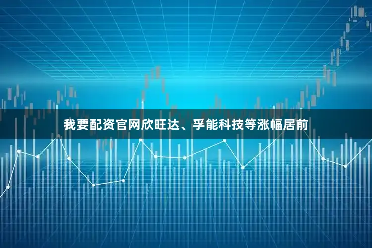 我要配资官网欣旺达、孚能科技等涨幅居前