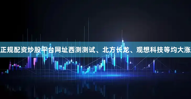 正规配资炒股平台网址西测测试、北方长龙、观想科技等均大涨