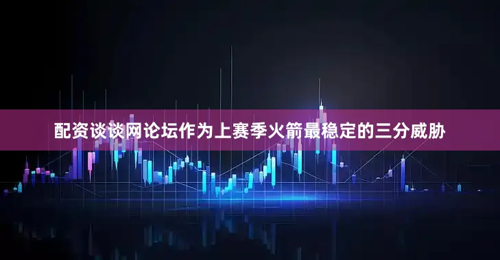 配资谈谈网论坛作为上赛季火箭最稳定的三分威胁