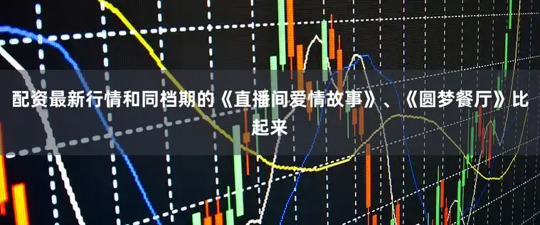 配资最新行情和同档期的《直播间爱情故事》、《圆梦餐厅》比起来
