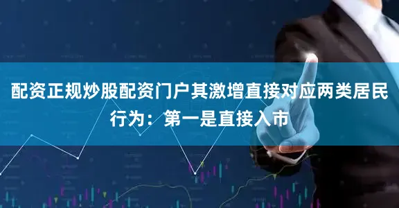 配资正规炒股配资门户其激增直接对应两类居民行为：第一是直接入市