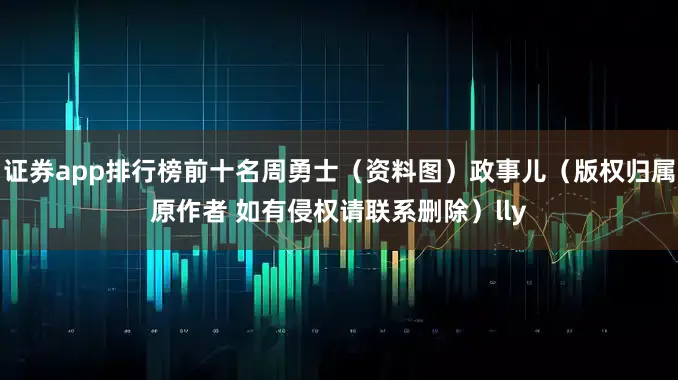 证券app排行榜前十名周勇士（资料图）政事儿（版权归属原作者 如有侵权请联系删除）lly