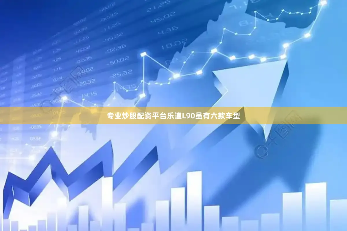 专业炒股配资平台乐道L90虽有六款车型