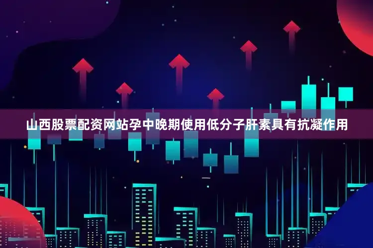山西股票配资网站孕中晚期使用低分子肝素具有抗凝作用