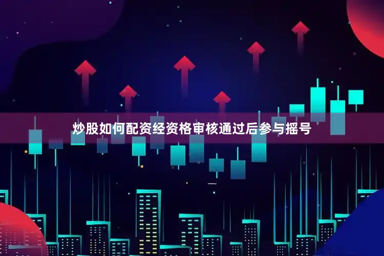 炒股如何配资经资格审核通过后参与摇号