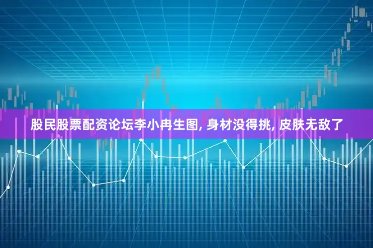 股民股票配资论坛李小冉生图, 身材没得挑, 皮肤无敌了