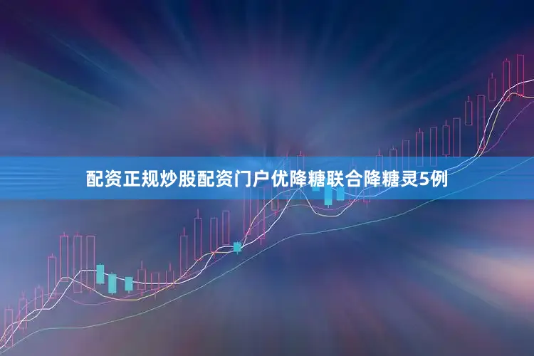 配资正规炒股配资门户优降糖联合降糖灵5例