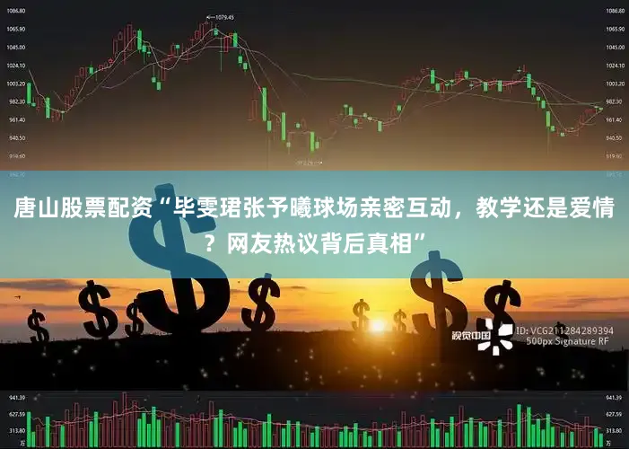 唐山股票配资“毕雯珺张予曦球场亲密互动，教学还是爱情？网友热议背后真相”