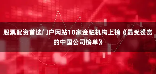 股票配资首选门户网站10家金融机构上榜《最受赞赏的中国公司榜单》