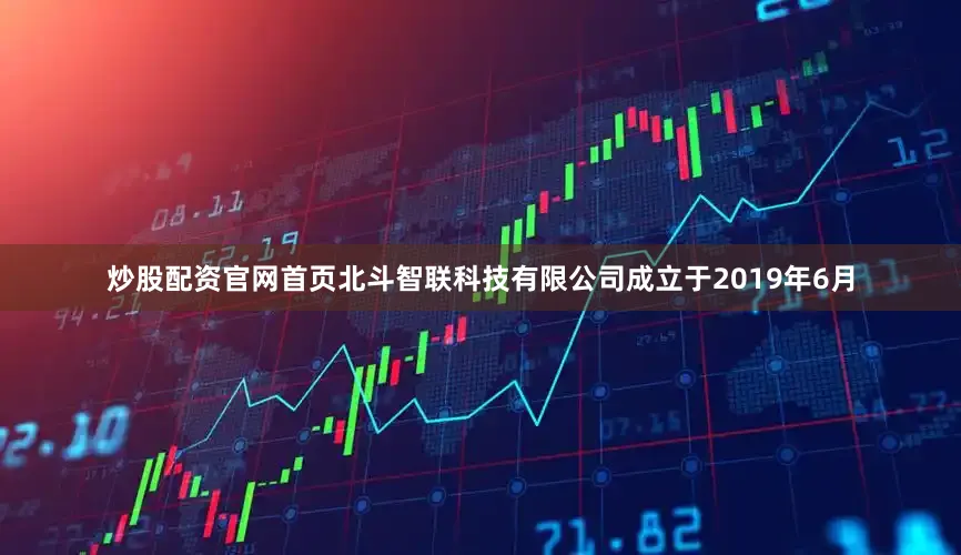 炒股配资官网首页北斗智联科技有限公司成立于2019年6月