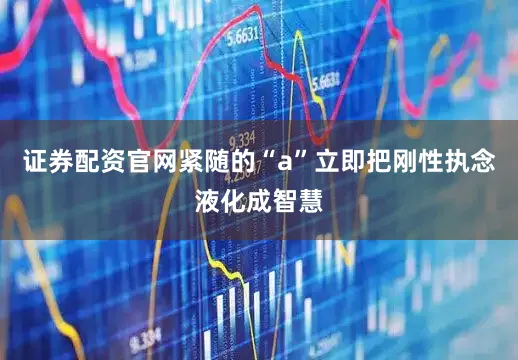 证券配资官网紧随的“a”立即把刚性执念液化成智慧